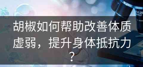 胡椒如何帮助改善体质虚弱，提升身体抵抗力？